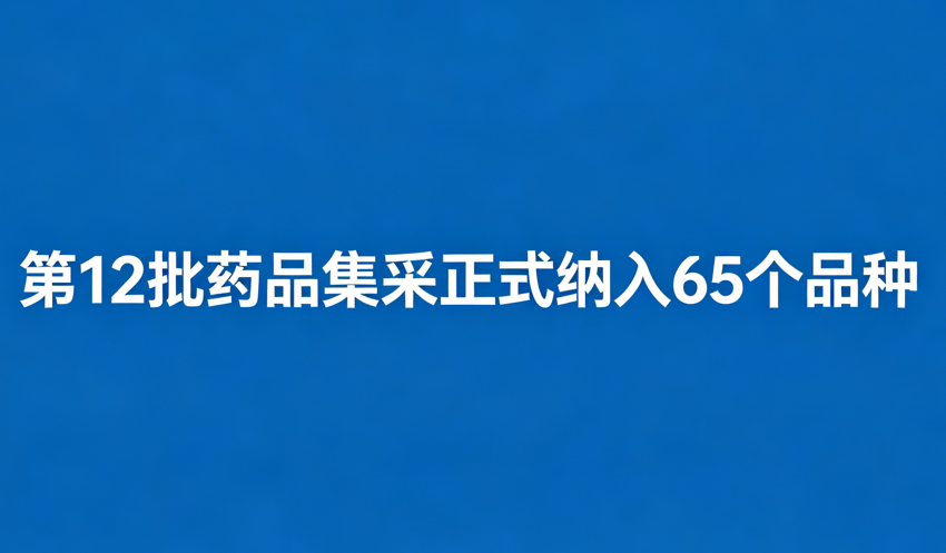 第12批药品集采正式纳入65个品种 包含多个重磅品种