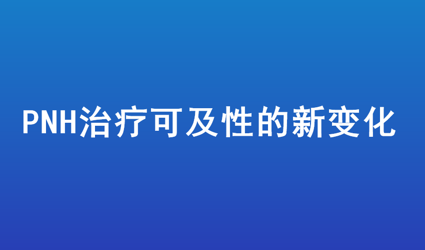 从协和同情用药到国产口服达标：PNH治疗可及性的新变化